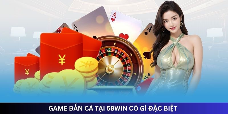 GAME BẮN CÁ TẠI 58WIN CÓ GÌ ĐẶC BIỆT