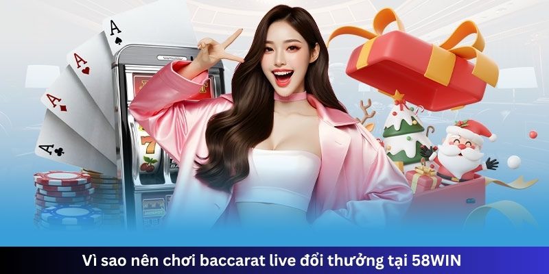 Vì sao nên chơi baccarat live đổi thưởng tại 58WIN